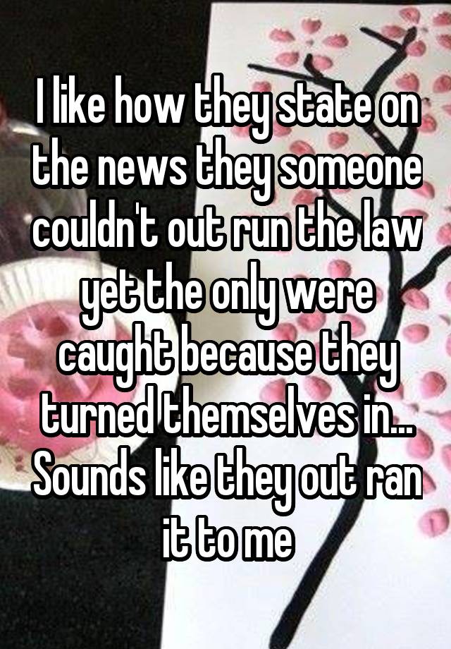 I like how they state on the news they someone couldn't out run the law yet the only were caught because they turned themselves in... Sounds like they out ran it to me