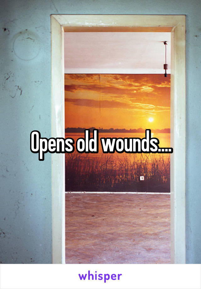 Opens old wounds....