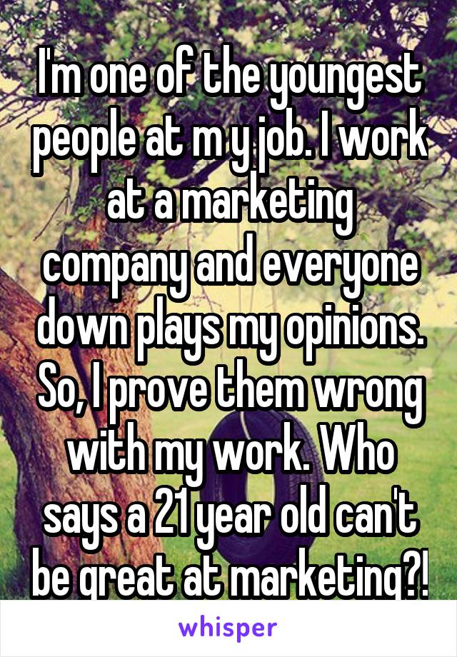 I'm one of the youngest people at m y job. I work at a marketing company and everyone down plays my opinions. So, I prove them wrong with my work. Who says a 21 year old can't be great at marketing?!