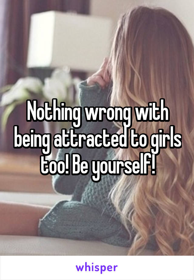 Nothing wrong with being attracted to girls too! Be yourself!