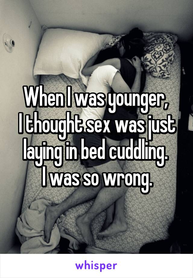 When I was younger, 
I thought sex was just laying in bed cuddling. 
I was so wrong.