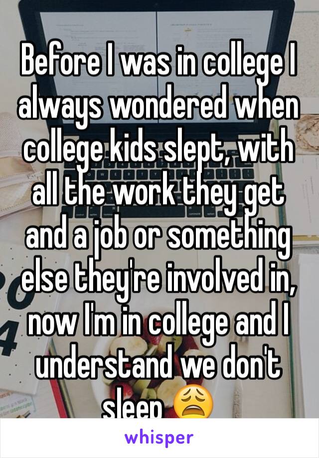 Before I was in college I always wondered when college kids slept, with all the work they get and a job or something else they're involved in, now I'm in college and I understand we don't sleep 😩