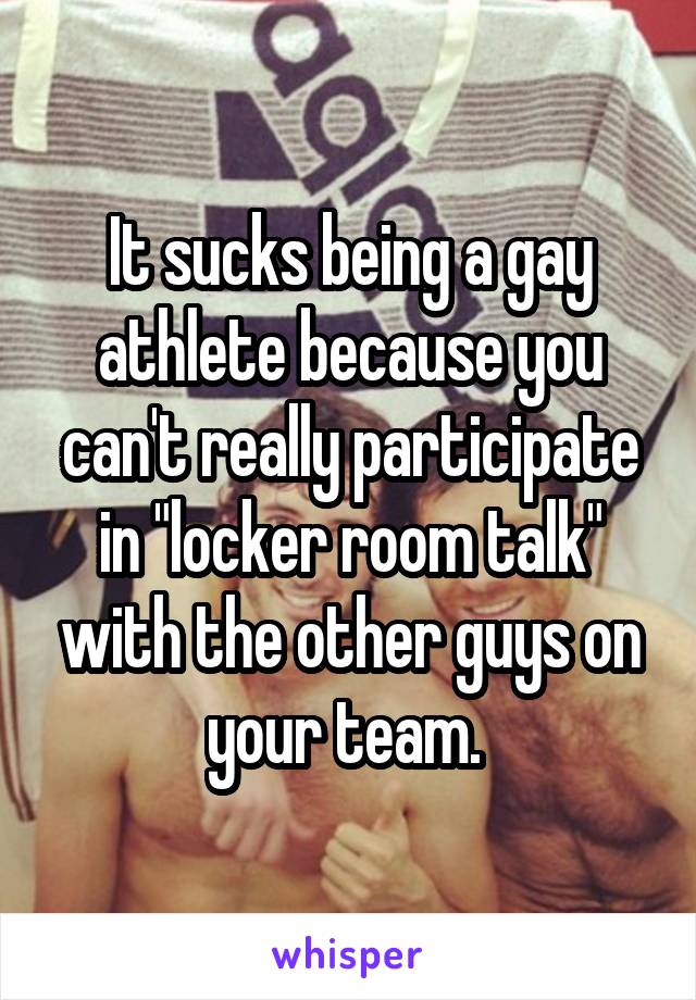 It sucks being a gay athlete because you can't really participate in "locker room talk" with the other guys on your team. 