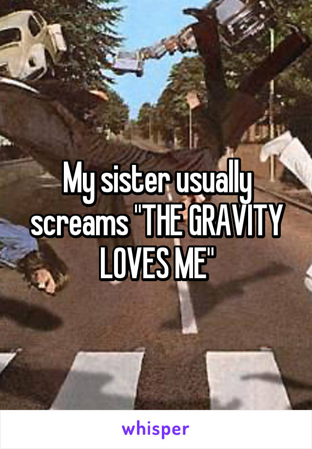 My sister usually screams "THE GRAVITY LOVES ME"