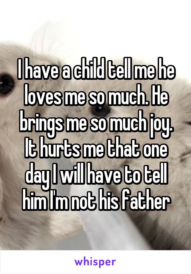 I have a child tell me he loves me so much. He brings me so much joy. It hurts me that one day I will have to tell him I'm not his father