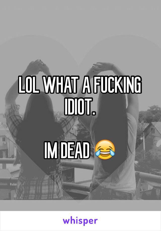 LOL WHAT A FUCKING IDIOT.

IM DEAD 😂️