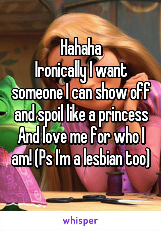 Hahaha
Ironically I want someone I can show off and spoil like a princess
And love me for who I am! (Ps I'm a lesbian too) 