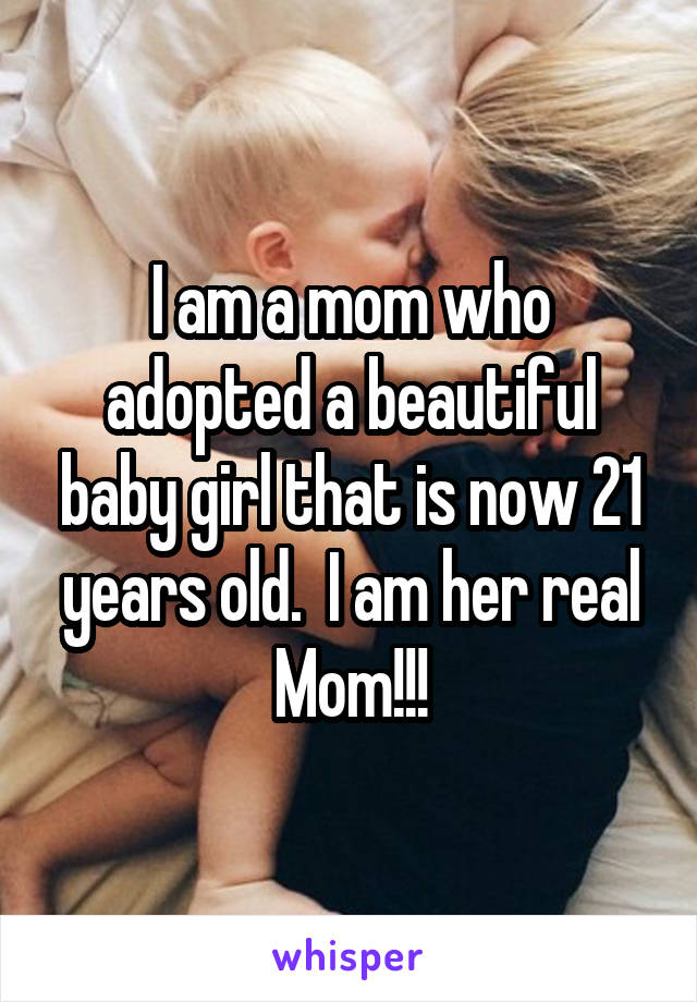 I am a mom who adopted a beautiful baby girl that is now 21 years old.  I am her real Mom!!!