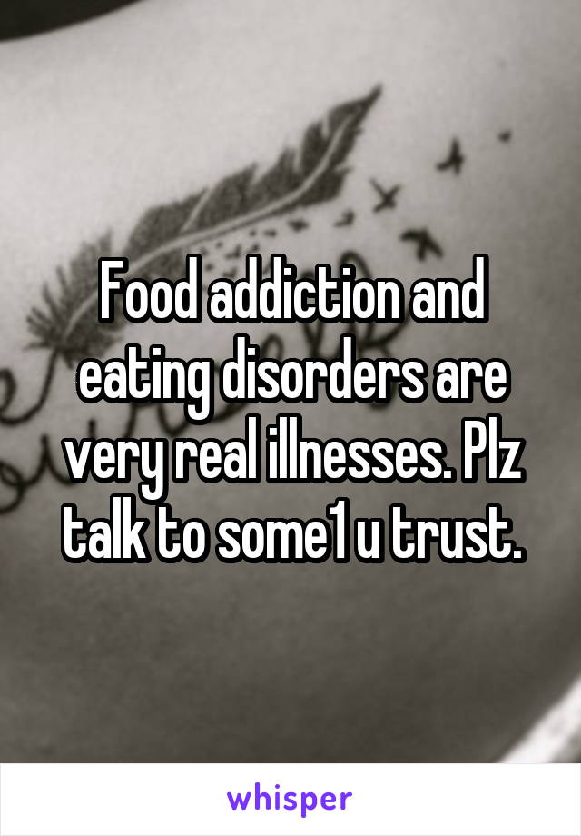 Food addiction and eating disorders are very real illnesses. Plz talk to some1 u trust.