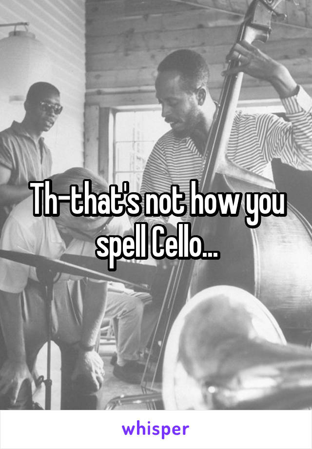 Th-that's not how you spell Cello...