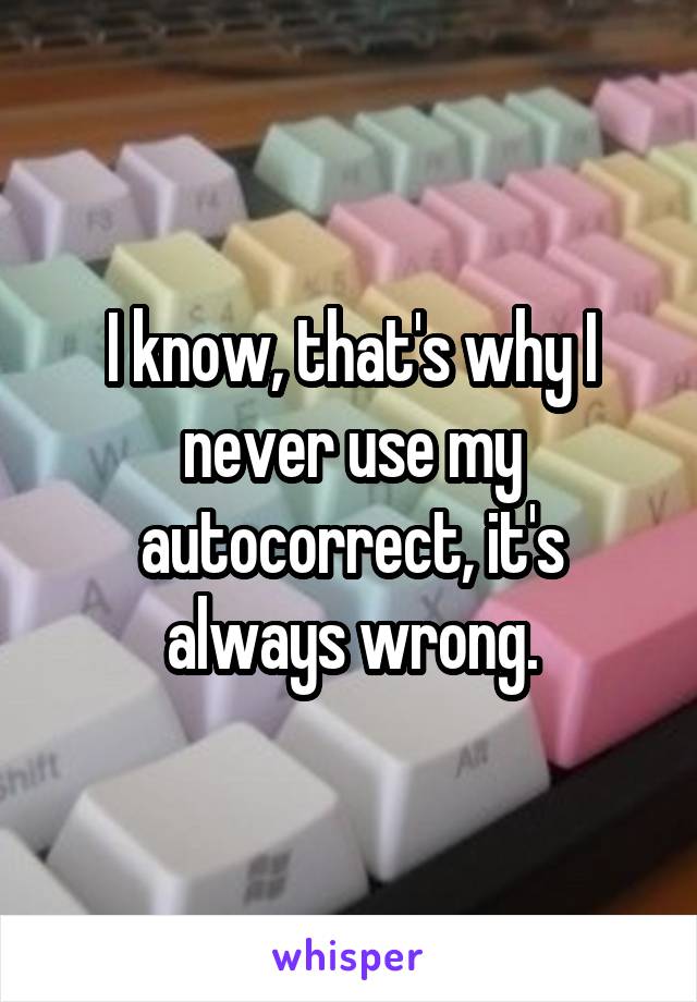 I know, that's why I never use my autocorrect, it's always wrong.