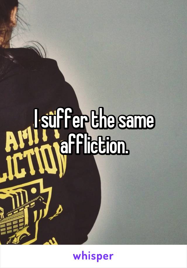 I suffer the same affliction.