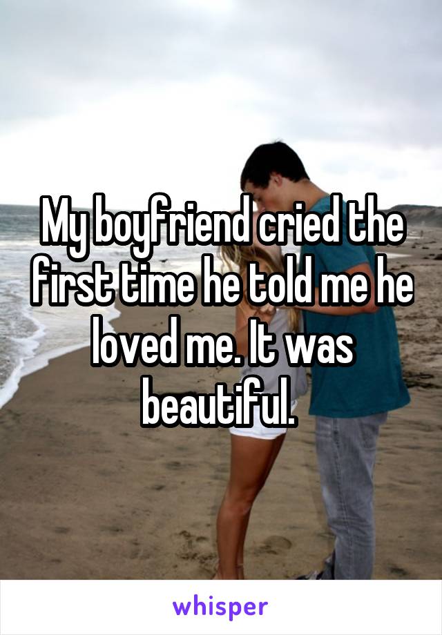 My boyfriend cried the first time he told me he loved me. It was beautiful. 