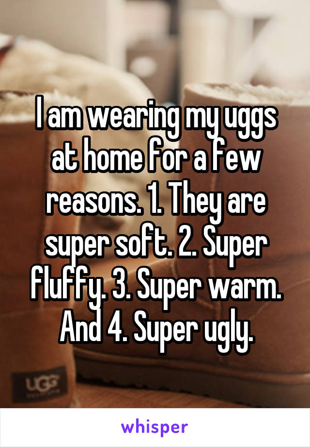 I am wearing my uggs at home for a few reasons. 1. They are super soft. 2. Super fluffy. 3. Super warm. And 4. Super ugly.