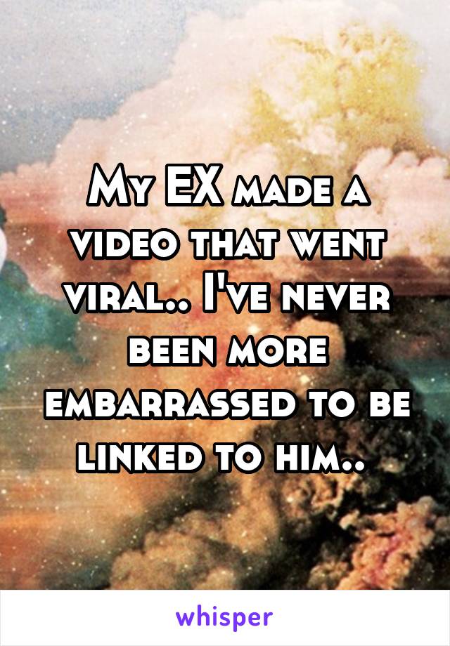 My EX made a video that went viral.. I've never been more embarrassed to be linked to him.. 