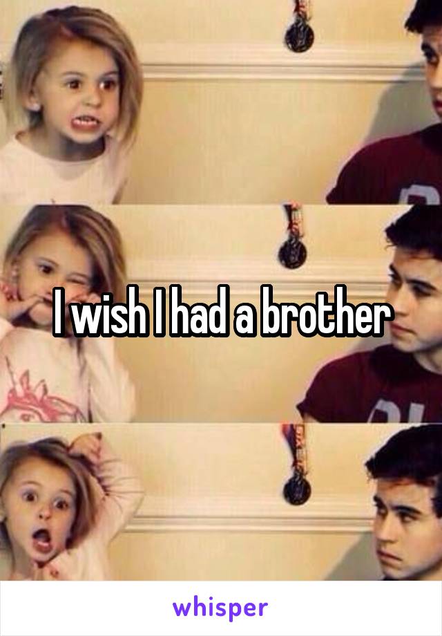 I wish I had a brother