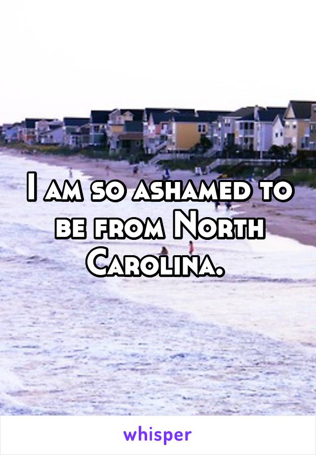 I am so ashamed to be from North Carolina. 