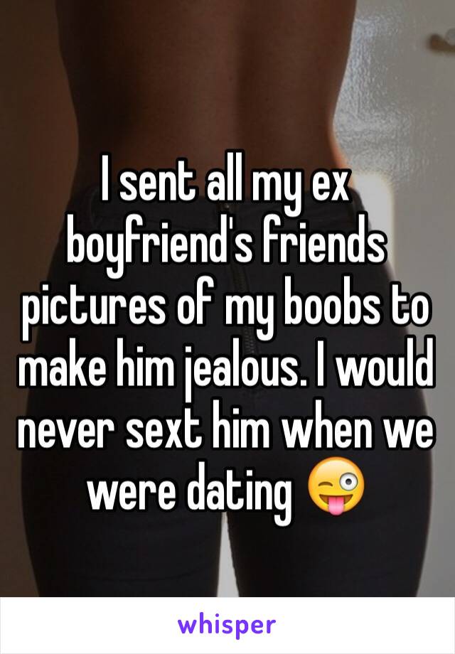 I sent all my ex boyfriend's friends pictures of my boobs to make him jealous. I would never sext him when we were dating 😜