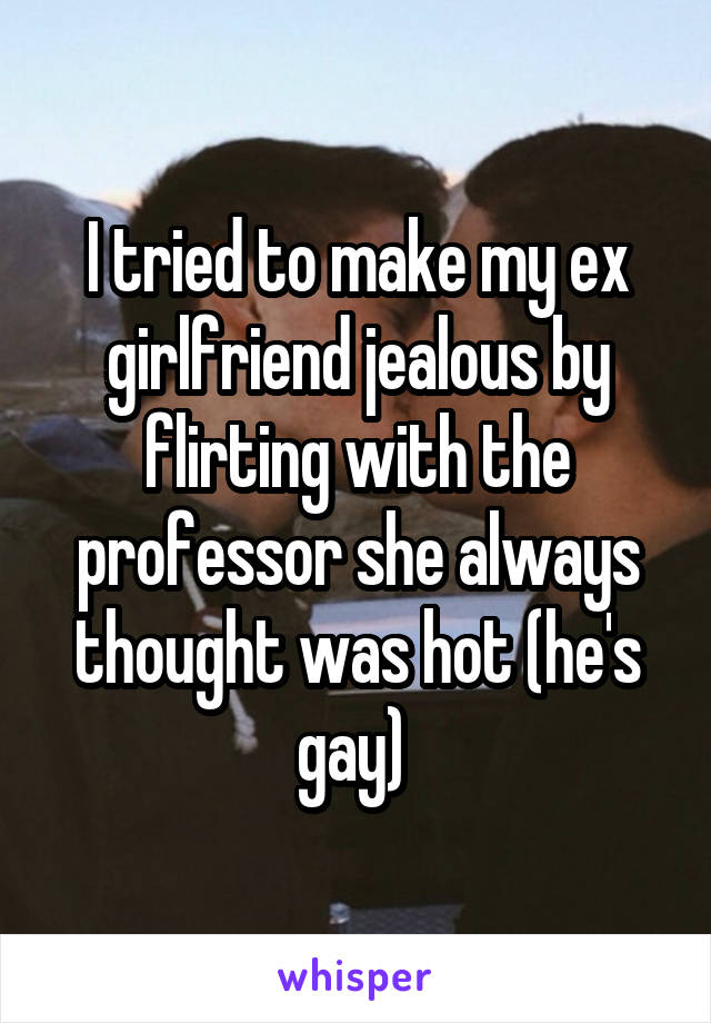 I tried to make my ex girlfriend jealous by flirting with the professor she always thought was hot (he's gay) 