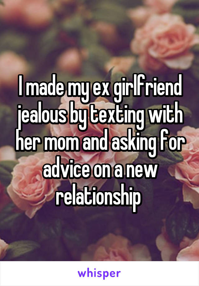 I made my ex girlfriend jealous by texting with her mom and asking for advice on a new relationship 