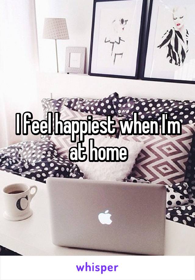 I feel happiest when I'm at home