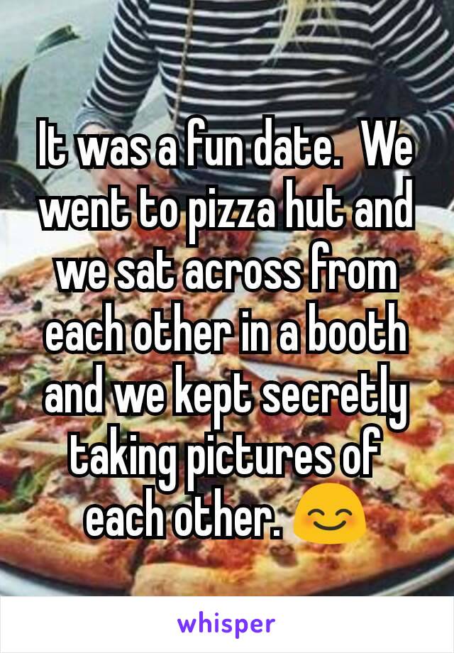 It was a fun date.  We went to pizza hut and we sat across from each other in a booth and we kept secretly taking pictures of each other. 😊