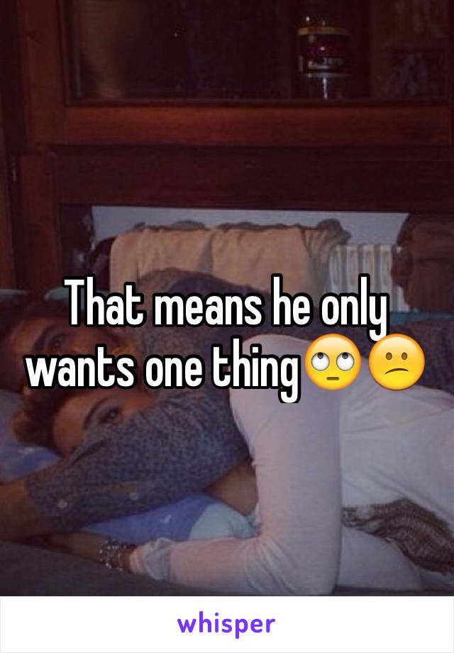 That means he only wants one thing🙄😕