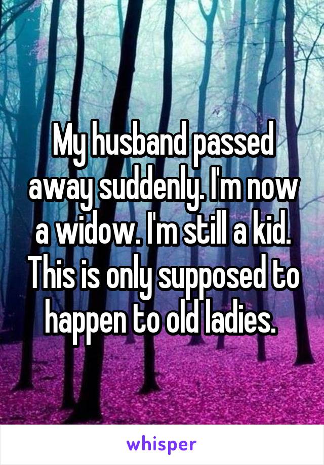 My husband passed away suddenly. I'm now a widow. I'm still a kid. This is only supposed to happen to old ladies. 