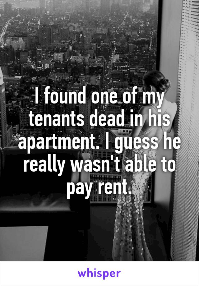 I found one of my tenants dead in his apartment. I guess he really wasn't able to pay rent.