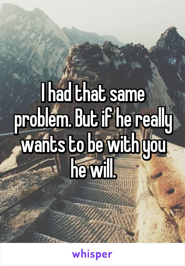 I had that same problem. But if he really wants to be with you he will.