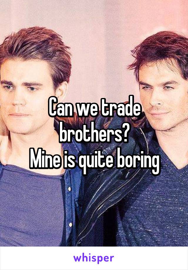 Can we trade brothers?
Mine is quite boring