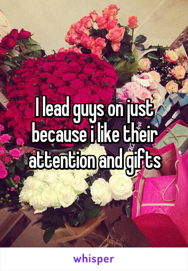 I lead guys on just because i like their attention and gifts