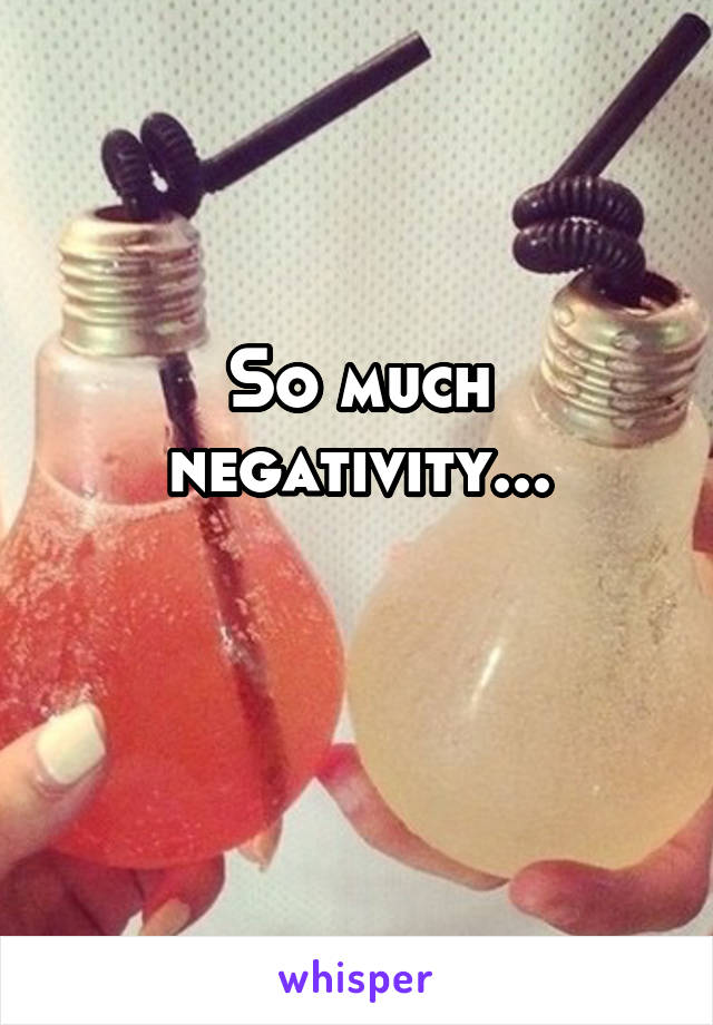 So much negativity...

