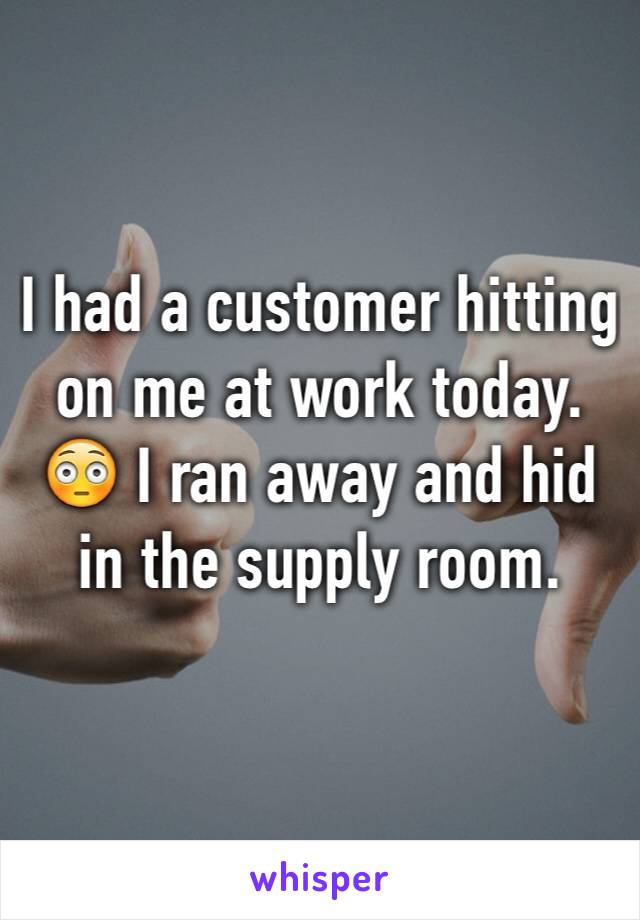 I had a customer hitting on me at work today. 😳 I ran away and hid in the supply room. 