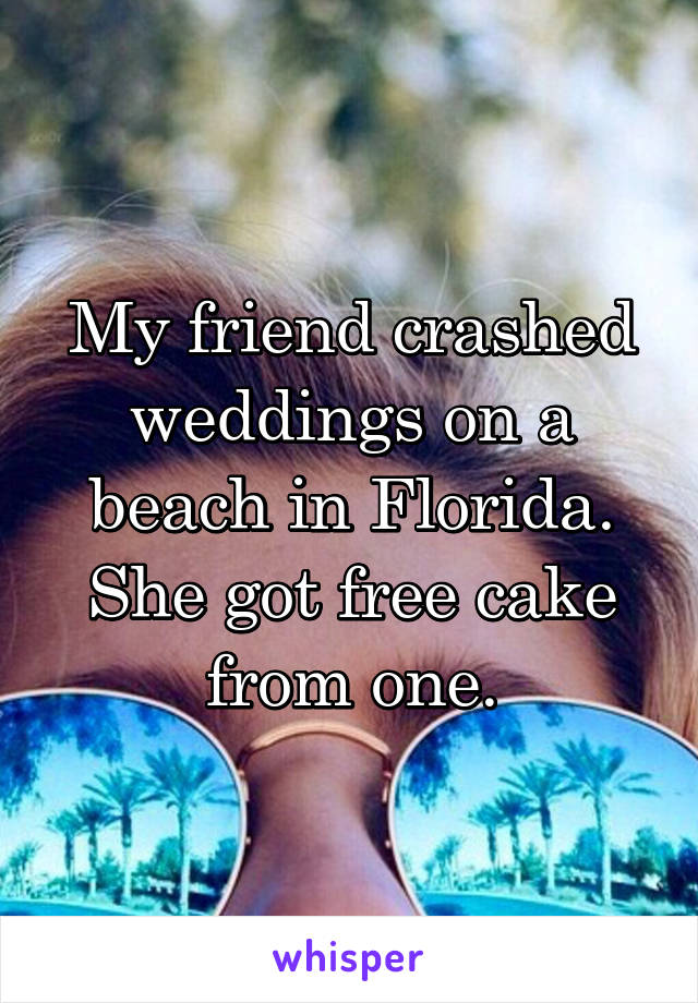 My friend crashed weddings on a beach in Florida. She got free cake from one.
