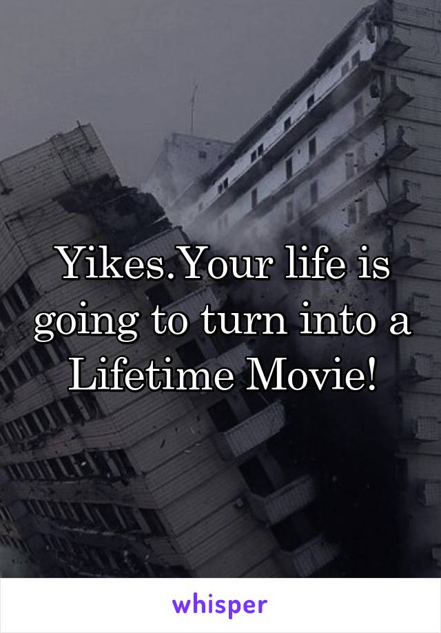 Yikes.Your life is going to turn into a Lifetime Movie!