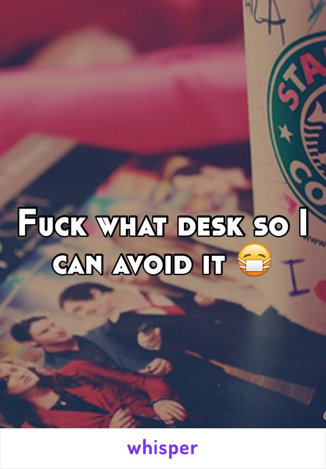 Fuck what desk so I can avoid it 😷