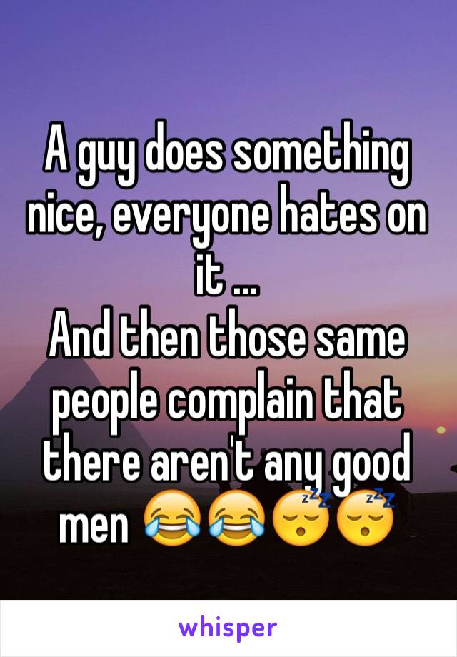 A guy does something nice, everyone hates on it ...
And then those same people complain that there aren't any good men 😂😂😴😴