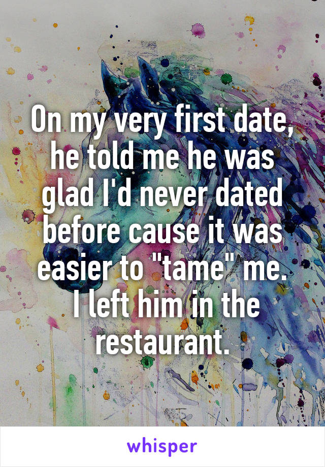 On my very first date, he told me he was glad I'd never dated before cause it was easier to "tame" me.
 I left him in the restaurant.
