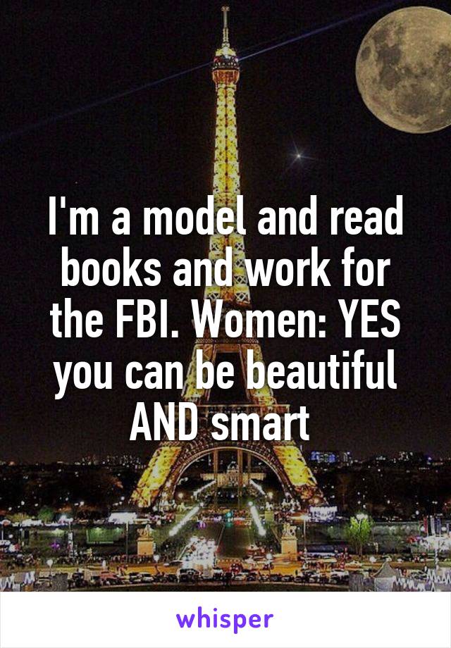 I'm a model and read books and work for the FBI. Women: YES you can be beautiful AND smart 