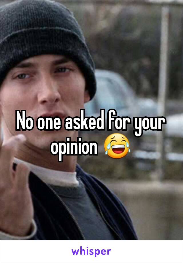 No one asked for your opinion 😂