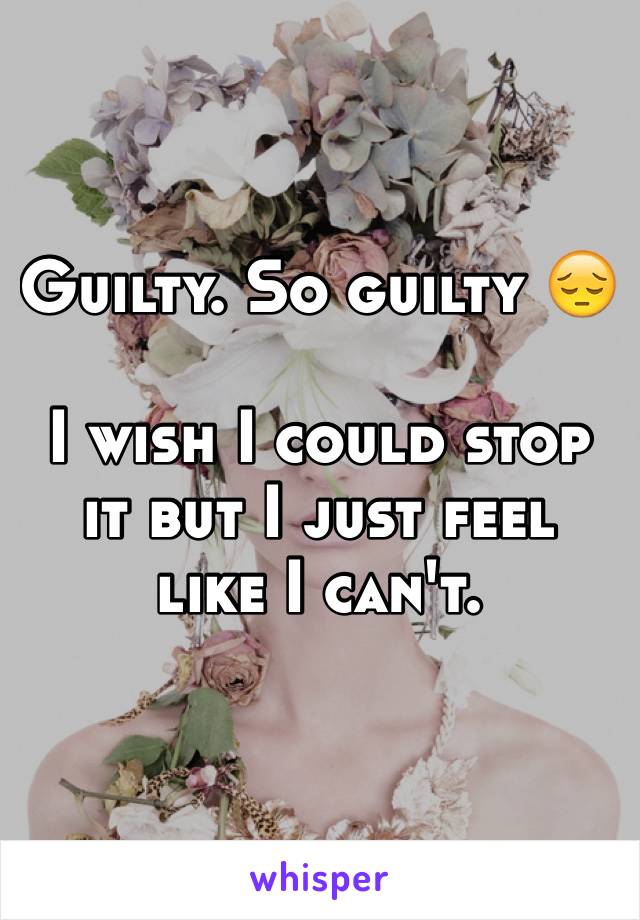 Guilty. So guilty 😔

I wish I could stop it but I just feel like I can't.