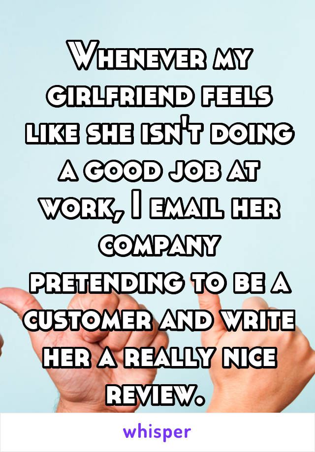 Whenever my girlfriend feels like she isn't doing a good job at work, I email her company pretending to be a customer and write her a really nice review. 