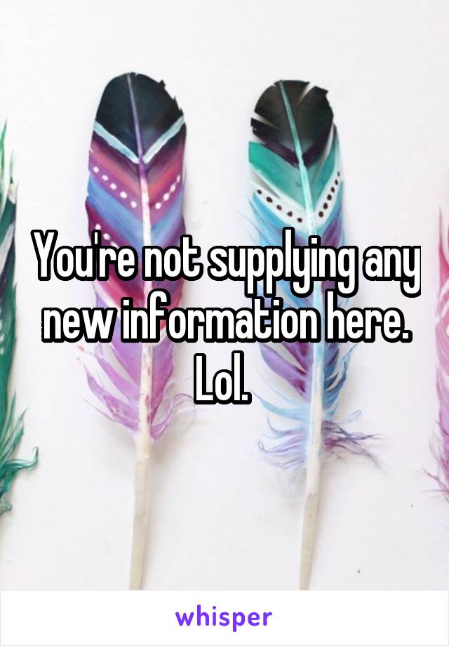 You're not supplying any new information here. Lol. 