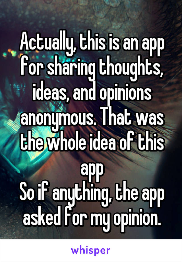 Actually, this is an app for sharing thoughts, ideas, and opinions anonymous. That was the whole idea of this app
So if anything, the app asked for my opinion.