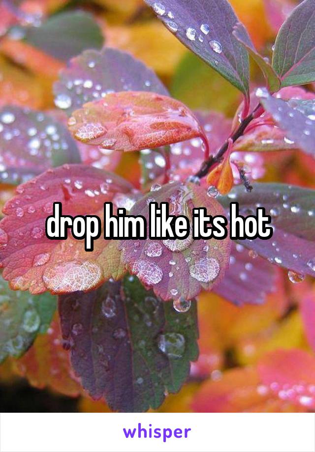 drop him like its hot