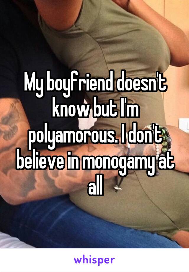 My boyfriend doesn't know but I'm polyamorous. I don't believe in monogamy at all