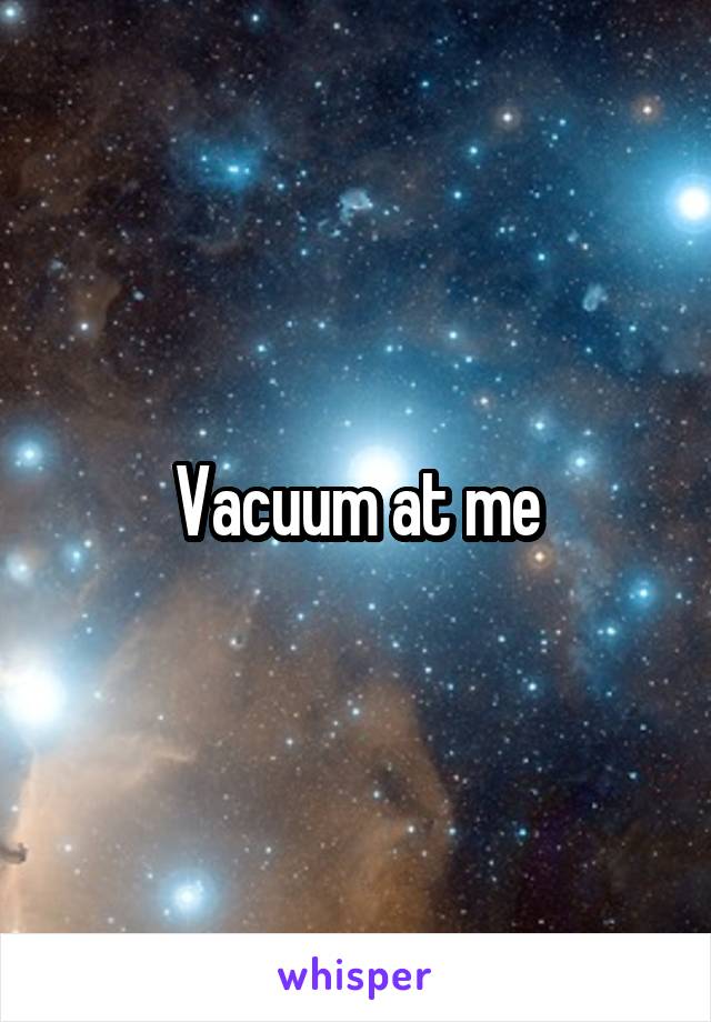 Vacuum at me