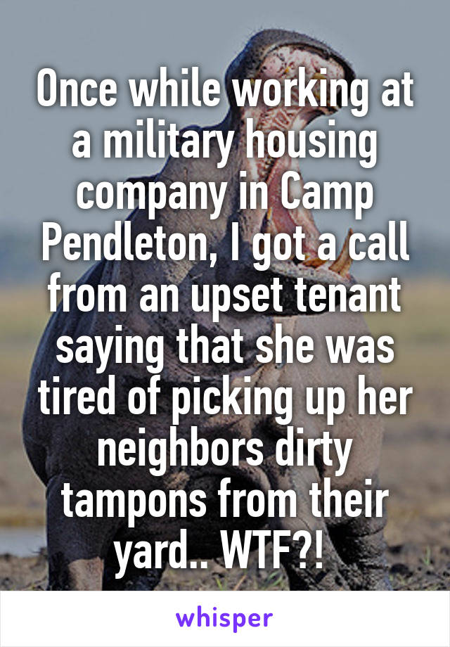 Once while working at a military housing company in Camp Pendleton, I got a call from an upset tenant saying that she was tired of picking up her neighbors dirty tampons from their yard.. WTF?! 