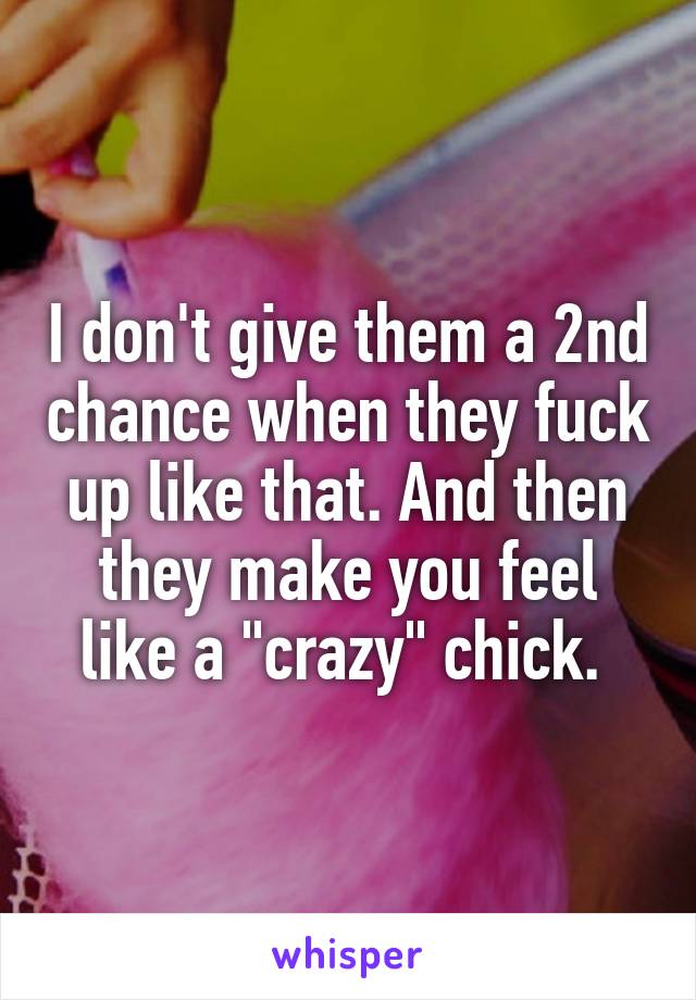 I don't give them a 2nd chance when they fuck up like that. And then they make you feel like a "crazy" chick. 